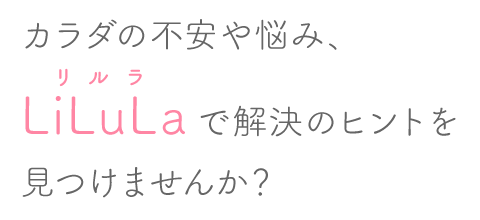 カラダの不安や悩み、LiLuLaで解決のヒントを見つけませんか？