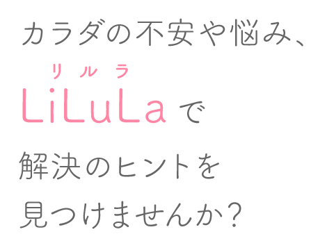 カラダの不安や悩み、LiLuLaで解決のヒントを見つけませんか？